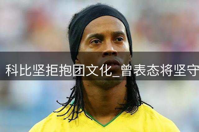 科比坚拒抱团文化 曾表态将坚守母队直至终点